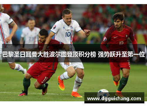 巴黎圣日耳曼大胜波尔图登顶积分榜 强势跃升至第一位