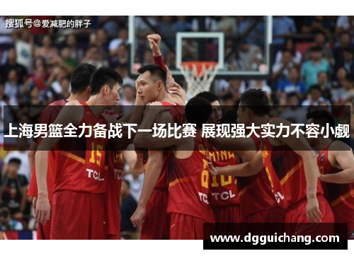 上海男篮全力备战下一场比赛 展现强大实力不容小觑