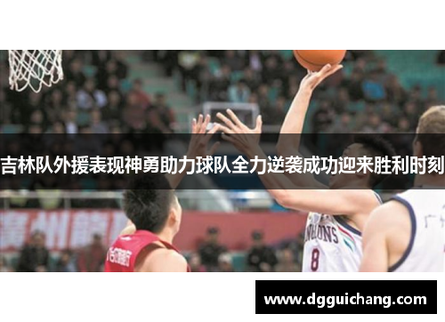 吉林队外援表现神勇助力球队全力逆袭成功迎来胜利时刻