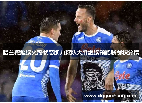 哈兰德延续火热状态助力球队大胜继续领跑联赛积分榜