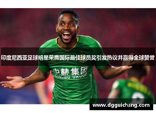 印度尼西亚足球明星荣膺国际最佳球员奖引发热议并赢得全球赞誉